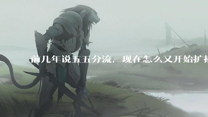 前几年说五五分流，现在怎么又开始扩招了？