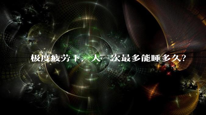极度疲劳下，人一次最多能睡多久？