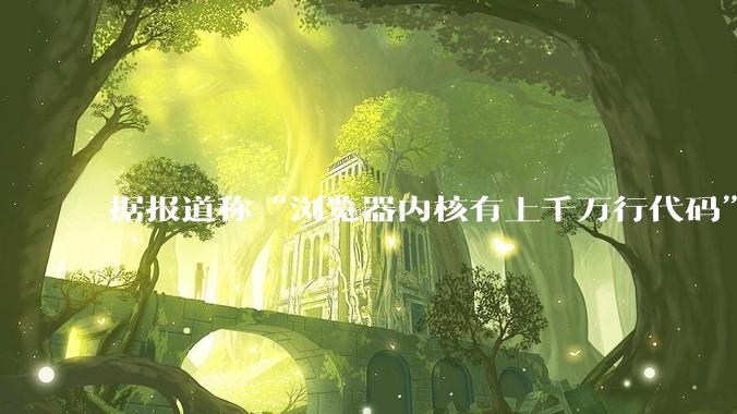 据报道称“浏览器内核有上千万行代码”，浏览器内核真的很复杂吗？