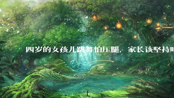四岁的女孩儿跳舞怕压腿，家长该坚持吗？