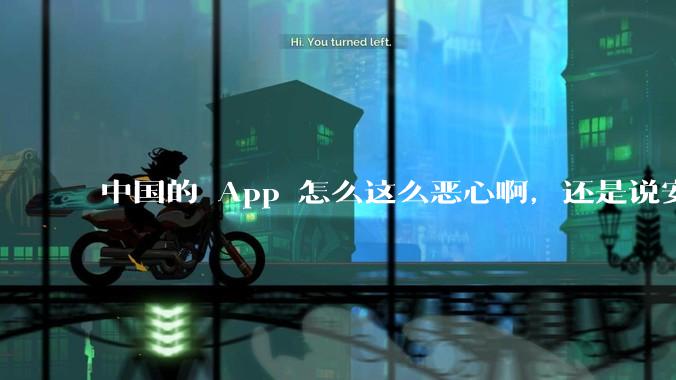 中国的 App 怎么这么恶心啊，还是说安卓恶心？