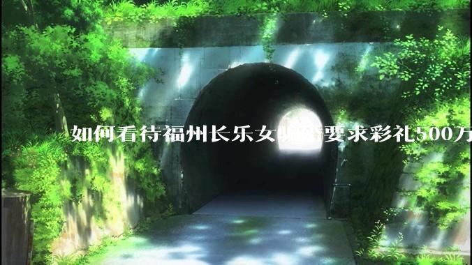 如何看待福州长乐女骗婚要求彩礼500万?
