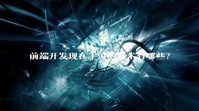 前端开发现在主流的技术有哪些？