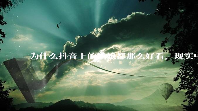 为什么抖音上的姑娘都那么好看，现实中我怎么一个也见不着？