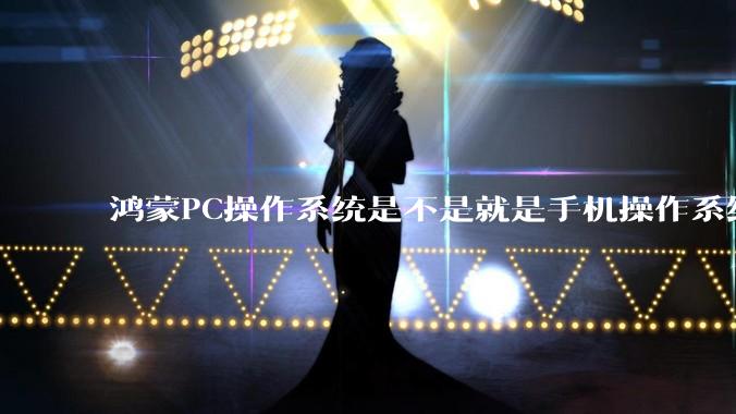 鸿蒙PC操作系统是不是就是手机操作系统？