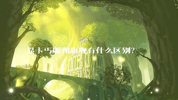 显卡丐版和旗舰有什么区别？