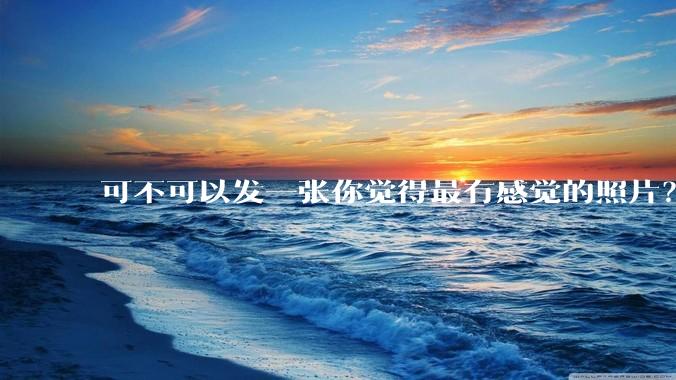 可不可以发一张你觉得最有感觉的照片？