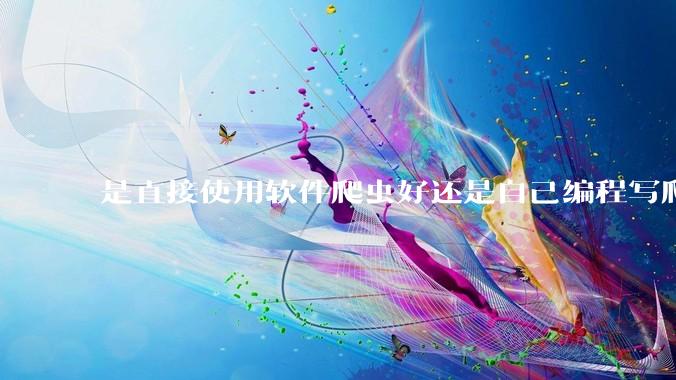 是直接使用软件爬虫好还是自己编程写爬虫好？