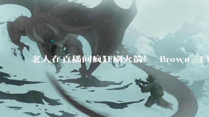 老人在直播间疯狂刷火箭！_Brown_王雅_母亲