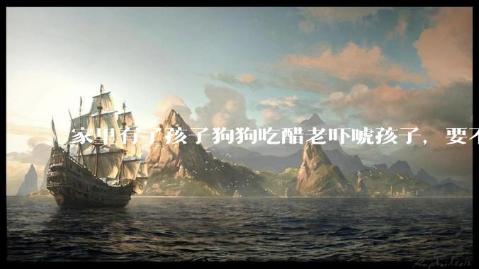 家里有了孩子狗狗吃醋老吓唬孩子，要不要把狗狗卖掉？