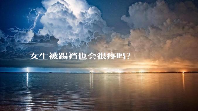 女生被踢裆也会很疼吗？