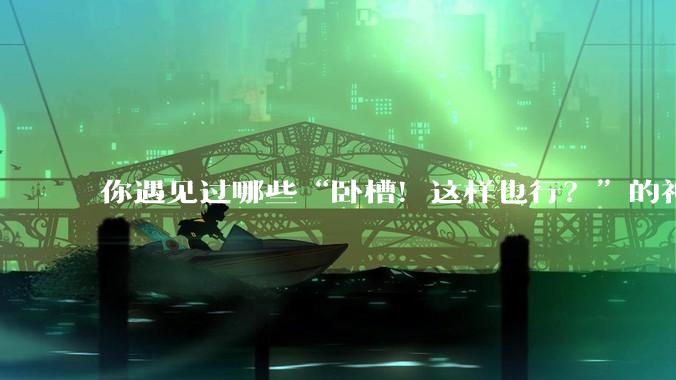 你遇见过哪些“卧槽！这样也行？”的神操作？