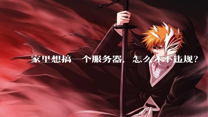 家里想搞一个服务器，怎么才不违规？