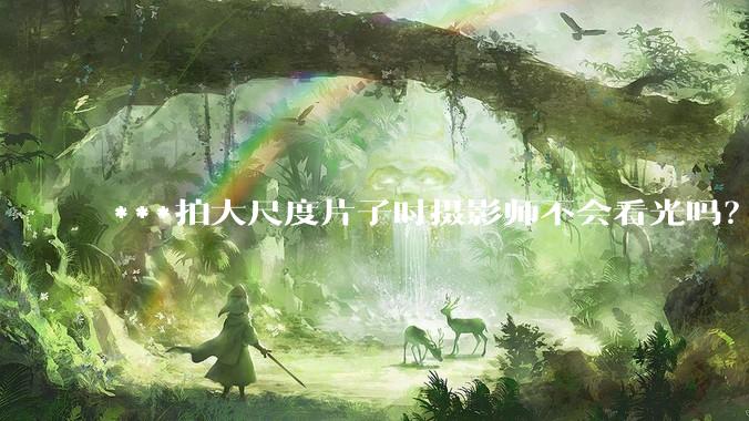 ***拍大尺度片子时摄影师不会看光吗？