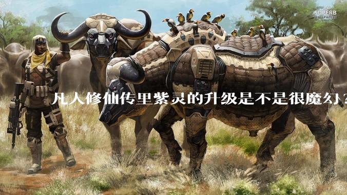 凡人修仙传里紫灵的升级是不是很魔幻?