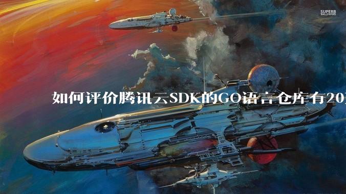 如何评价腾讯云SDK的GO语言仓库有20万个tag？