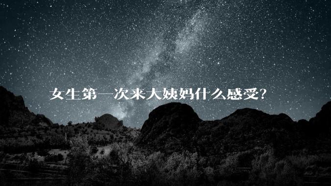女生第一次来大姨妈什么感受？