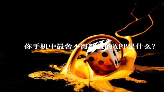 你手机中最舍不得卸载的APP是什么？