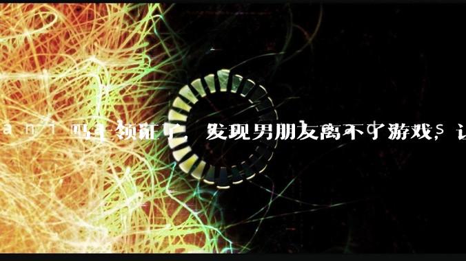 马上领证了，发现男朋友离不了游戏，让他少打游戏他会非常生气，正常吗？