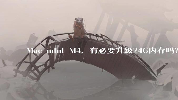 Mac mini M4，有必要升级24G内存吗？
