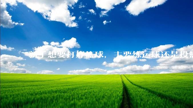 新手想要打好篮球，主要练运球还是投篮？