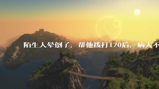 陌生人晕倒了，帮他拨打120后，病人不支付120出车费，这个费用谁来承担？