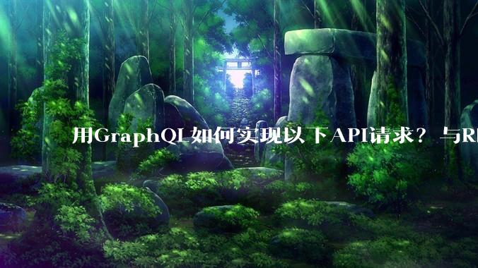 用GraphQL如何实现以下API请求？与REST的思路相比实现方法孰优孰劣？