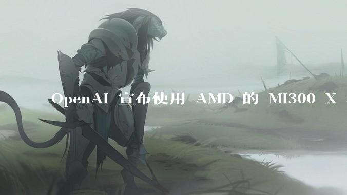 OpenAI 宣布使用 AMD 的 MI300 X 和 MI450 芯片，这两款芯片在技术上有何亮点？