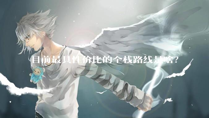 目前最具性价比的全栈路线是啥？